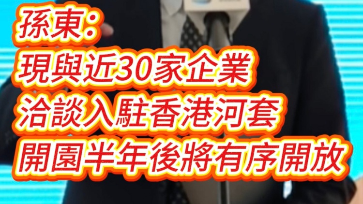 有片｜孫東：現(xiàn)與近30家企業(yè)洽談入駐香港河套 開園半年後將有序開放