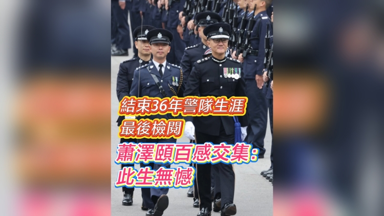 有片丨結(jié)束36年警隊生涯最後檢閱 蕭澤頤百感交集：此生無憾