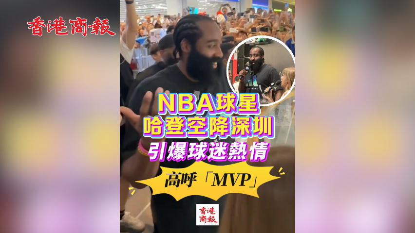 有片丨NBA球星哈登空降深圳 引爆球迷熱情 高呼「MVP」！