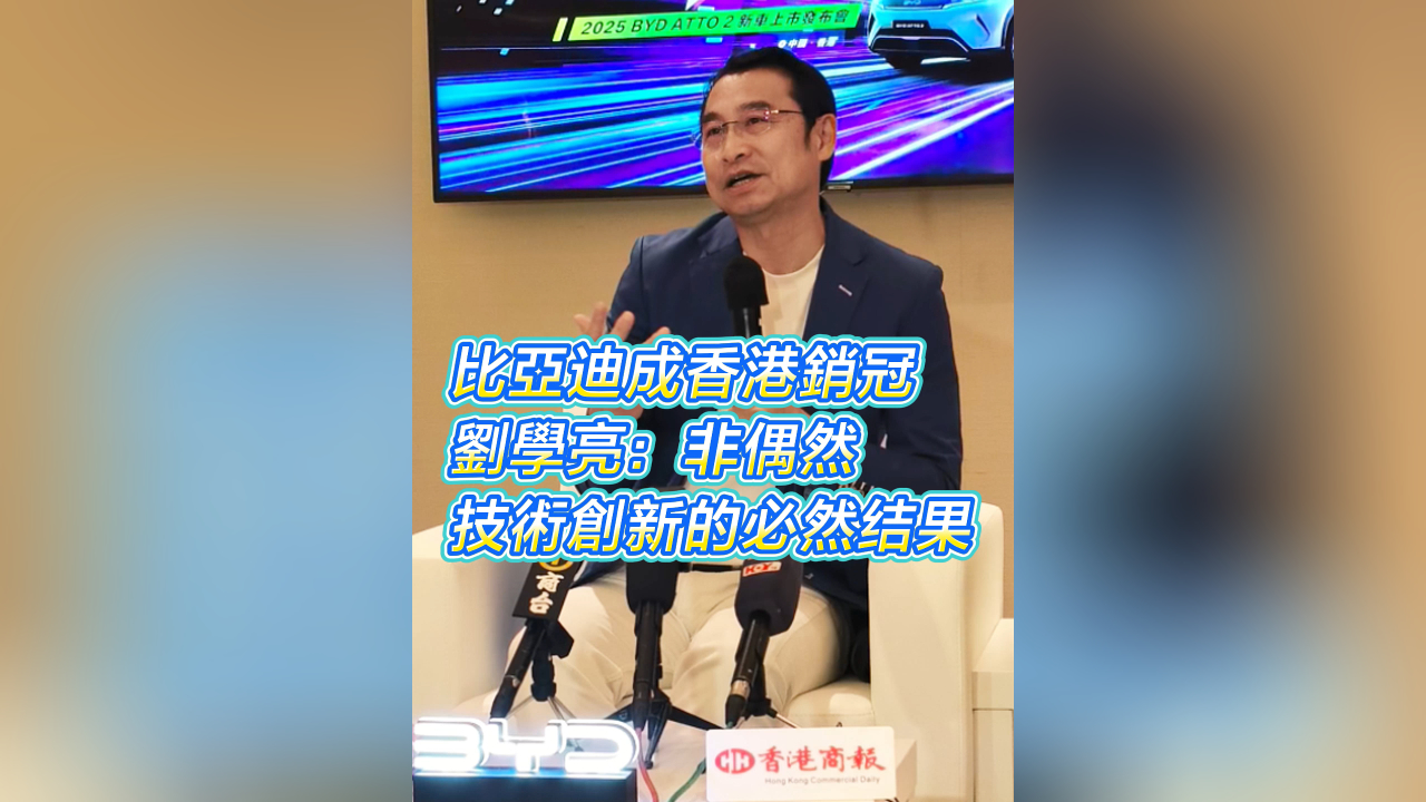 有片丨比亞迪成香港銷冠 劉學(xué)亮：非偶然 技術(shù)創(chuàng)新的必然結(jié)果