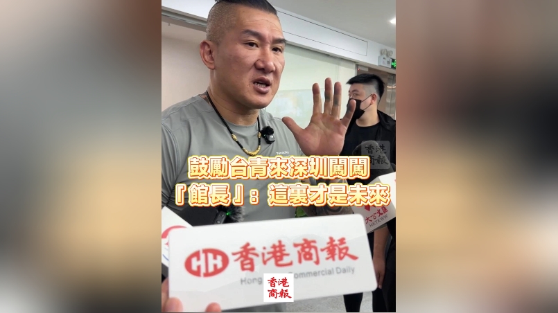 有片丨鼓勵(lì)臺(tái)青來深圳闖闖 「館長」：這裏才是未來