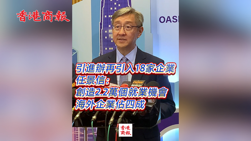 有片丨引進辦再引入18家企業(yè) 任景信：創(chuàng)造2.2萬個就業(yè)機會 海外企業(yè)佔四成