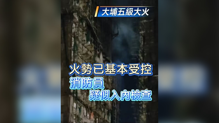 有片丨【大埔五級(jí)大火】火勢(shì)已基本受控 消防員疑似入內(nèi)檢查