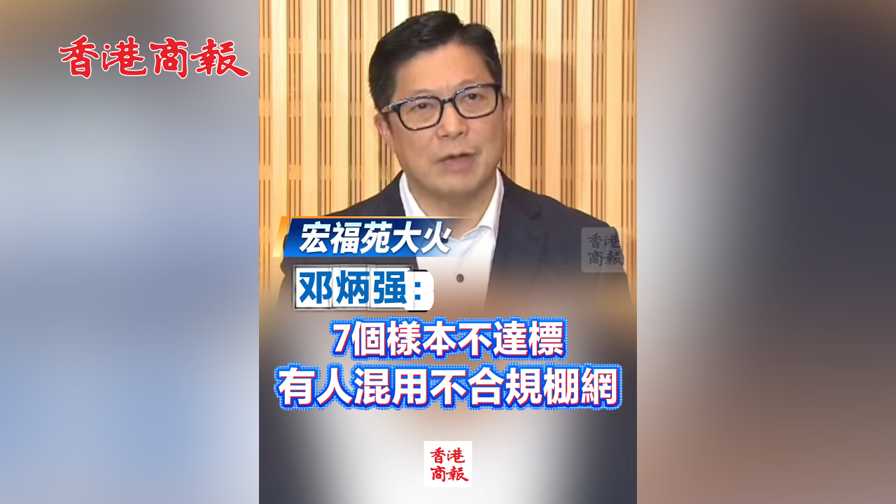 有片丨【宏福苑大火】鄧炳強：7個樣本不達標 有人混用不合規(guī)棚網(wǎng)