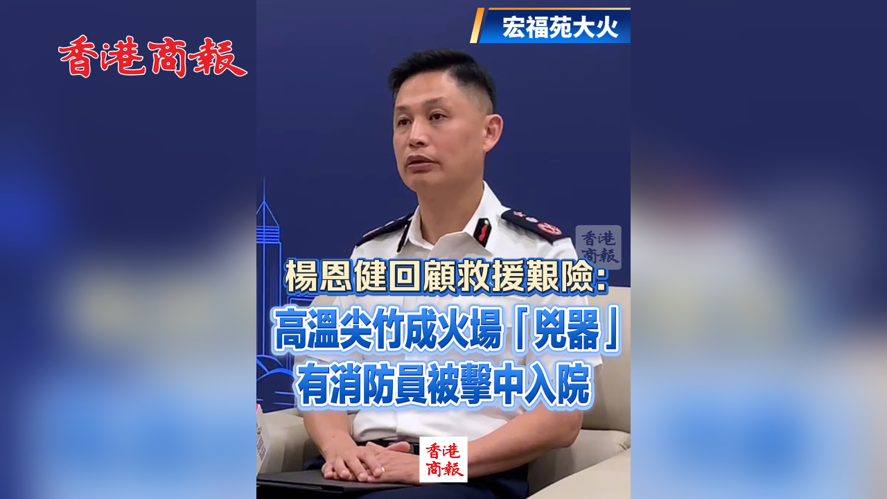 有片丨【宏福苑大火】楊恩健回顧救援艱險：高溫尖竹成火場「兇器」 有消防員被擊中入院